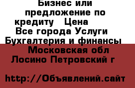 Бизнес или предложение по кредиту › Цена ­ 123 - Все города Услуги » Бухгалтерия и финансы   . Московская обл.,Лосино-Петровский г.